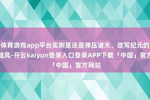 体育游戏app平台实则是还是弹压诸天、改写纪元的洪荒雄风-开云kaiyun登录入口登录APP下载「中国」官方网站