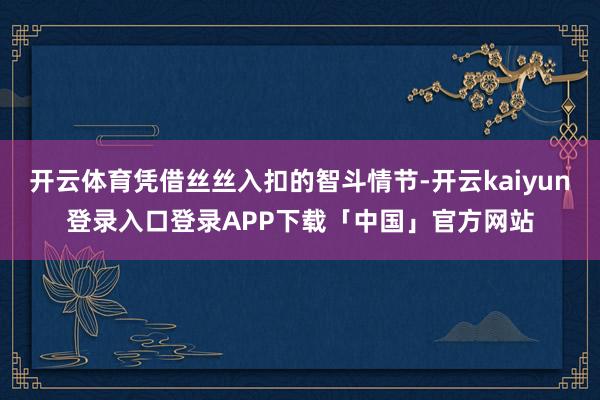 开云体育凭借丝丝入扣的智斗情节-开云kaiyun登录入口登录APP下载「中国」官方网站