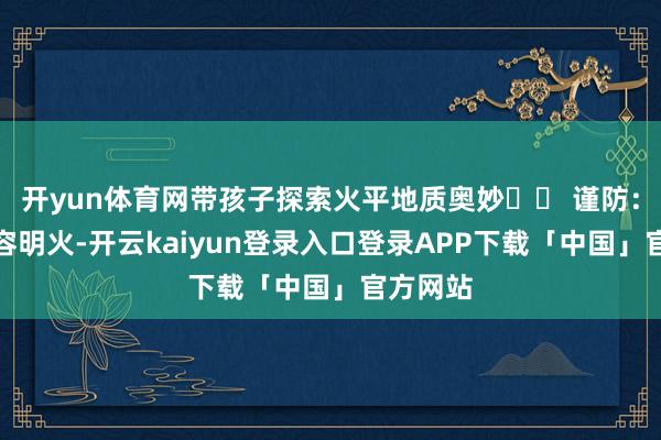 开yun体育网带孩子探索火平地质奥妙⚠️ 谨防：公园不容明火-开云kaiyun登录入口登录APP下载「中国」官方网站