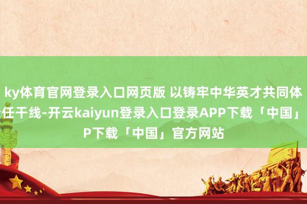 ky体育官网登录入口网页版 以铸牢中华英才共同体知晓为责任干线-开云kaiyun登录入口登录APP下载「中国」官方网站
