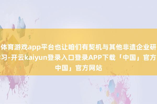 体育游戏app平台也让咱们有契机与其他非遗企业研究学习-开云kaiyun登录入口登录APP下载「中国」官方网站