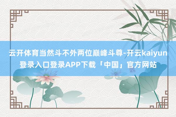 云开体育当然斗不外两位巅峰斗尊-开云kaiyun登录入口登录APP下载「中国」官方网站