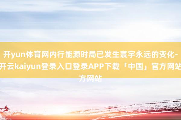开yun体育网内行能源时局已发生寰宇永远的变化-开云kaiyun登录入口登录APP下载「中国」官方网站