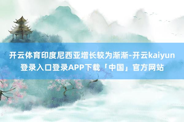 开云体育印度尼西亚增长较为渐渐-开云kaiyun登录入口登录APP下载「中国」官方网站