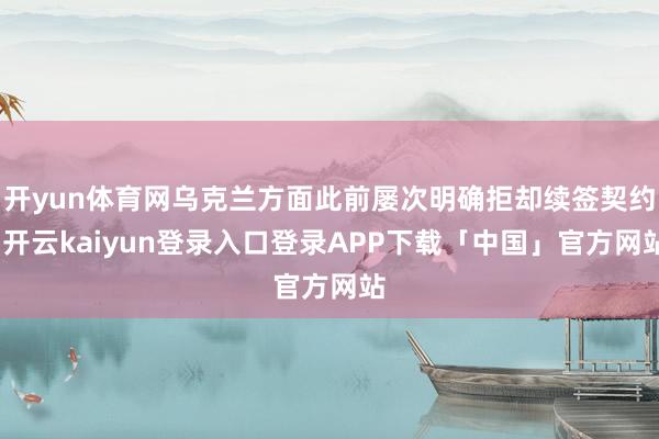 开yun体育网乌克兰方面此前屡次明确拒却续签契约-开云kaiyun登录入口登录APP下载「中国」官方网站