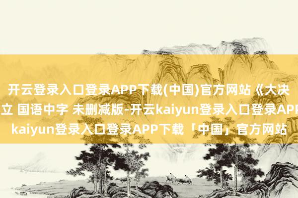 开云登录入口登录APP下载(中国)官方网站《大决战之淮海往复》4K树立 国语中字 未删减版-开云kaiyun登录入口登录APP下载「中国」官方网站