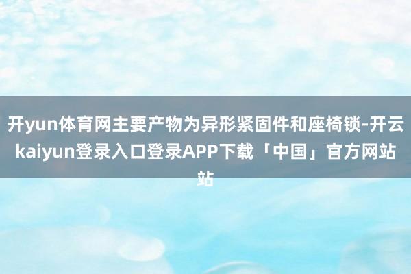 开yun体育网主要产物为异形紧固件和座椅锁-开云kaiyun登录入口登录APP下载「中国」官方网站