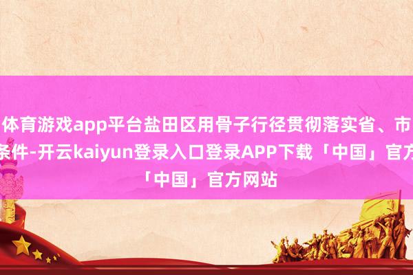 体育游戏app平台盐田区用骨子行径贯彻落实省、市责任条件-开云kaiyun登录入口登录APP下载「中国」官方网站