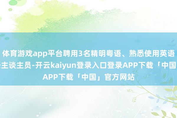 体育游戏app平台聘用3名精明粤语、熟悉使用英语的专员责任主谈主员-开云kaiyun登录入口登录APP下载「中国」官方网站
