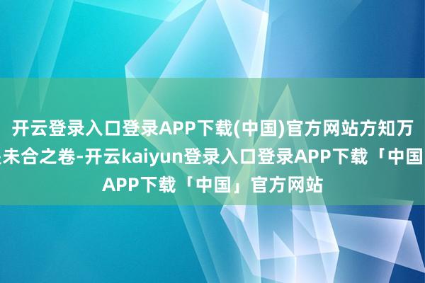 开云登录入口登录APP下载(中国)官方网站方知万里疆城原是未合之卷-开云kaiyun登录入口登录APP下载「中国」官方网站