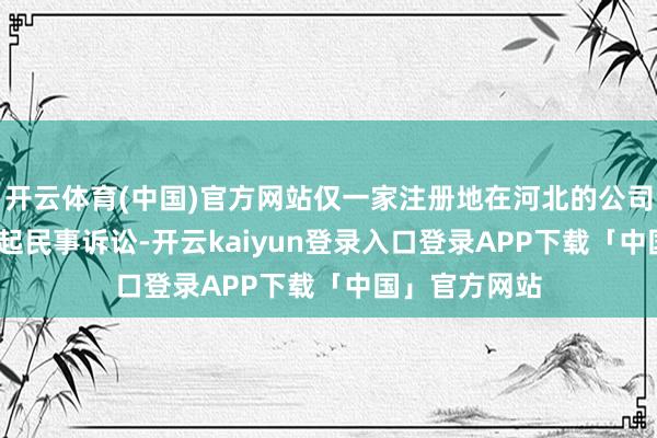 开云体育(中国)官方网站仅一家注册地在河北的公司就濒临2220起民事诉讼-开云kaiyun登录入口登录APP下载「中国」官方网站