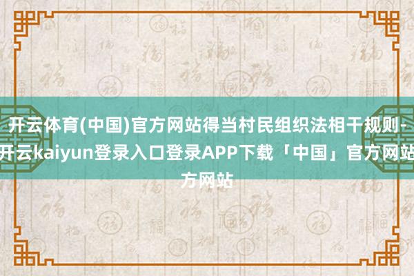 开云体育(中国)官方网站得当村民组织法相干规则-开云kaiyun登录入口登录APP下载「中国」官方网站