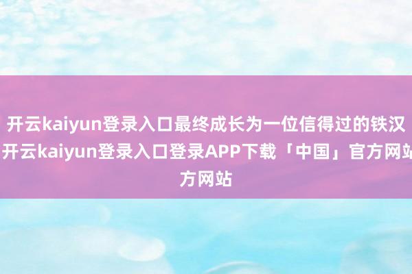 开云kaiyun登录入口最终成长为一位信得过的铁汉-开云kaiyun登录入口登录APP下载「中国」官方网站