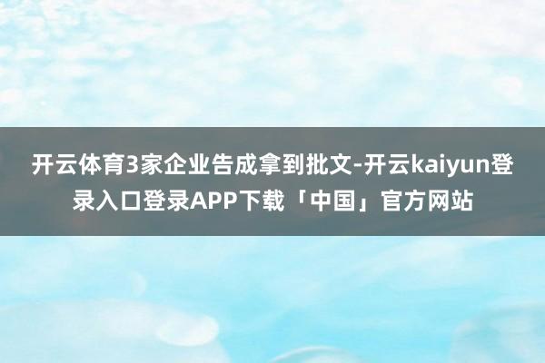开云体育3家企业告成拿到批文-开云kaiyun登录入口登录APP下载「中国」官方网站