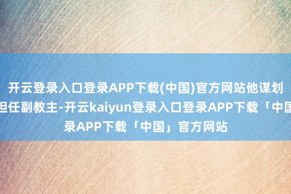 开云登录入口登录APP下载(中国)官方网站他谋划让谢逊暂时担任副教主-开云kaiyun登录入口登录APP下载「中国」官方网站