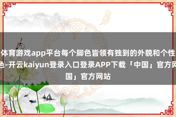 体育游戏app平台每个脚色皆领有独到的外貌和个性特色-开云kaiyun登录入口登录APP下载「中国」官方网站