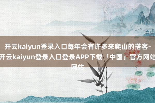 开云kaiyun登录入口每年会有许多来爬山的搭客-开云kaiyun登录入口登录APP下载「中国」官方网站