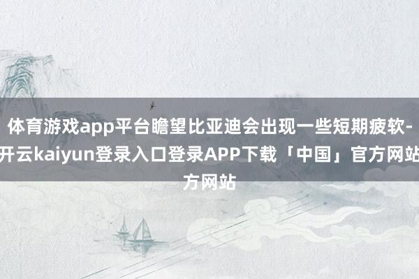 体育游戏app平台瞻望比亚迪会出现一些短期疲软-开云kaiyun登录入口登录APP下载「中国」官方网站