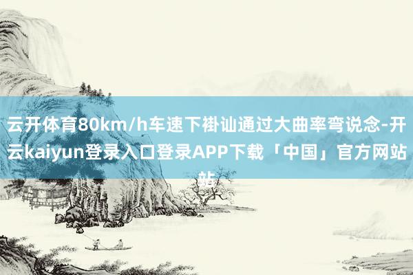 云开体育80km/h车速下褂讪通过大曲率弯说念-开云kaiyun登录入口登录APP下载「中国」官方网站