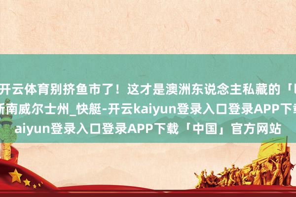 开云体育别挤鱼市了！这才是澳洲东说念主私藏的「local嗨法」_悉尼_新南威尔士州_快艇-开云kaiyun登录入口登录APP下载「中国」官方网站
