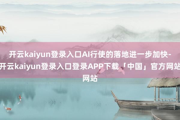 开云kaiyun登录入口AI行使的落地进一步加快-开云kaiyun登录入口登录APP下载「中国」官方网站