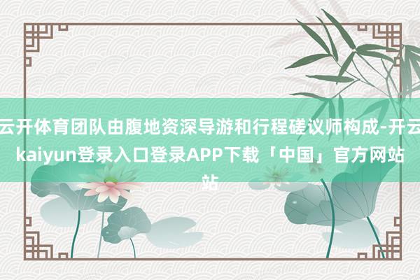 云开体育团队由腹地资深导游和行程磋议师构成-开云kaiyun登录入口登录APP下载「中国」官方网站