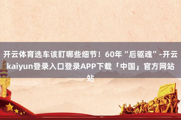 开云体育选车该盯哪些细节！60年“后驱魂”-开云kaiyun登录入口登录APP下载「中国」官方网站
