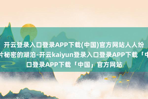 开云登录入口登录APP下载(中国)官方网站人人纷繁前来探寻这片秘密的湖泊-开云kaiyun登录入口登录APP下载「中国」官方网站