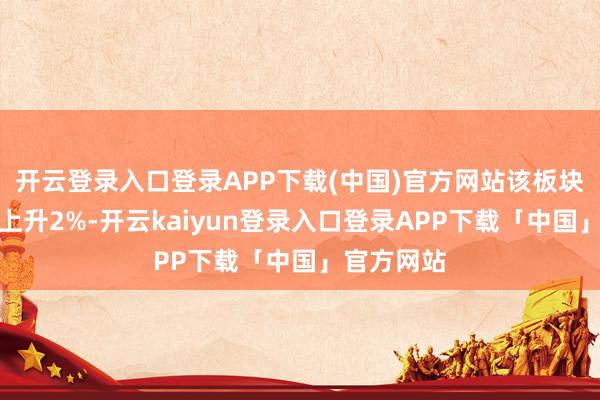 开云登录入口登录APP下载(中国)官方网站该板块指数本日上升2%-开云kaiyun登录入口登录APP下载「中国」官方网站