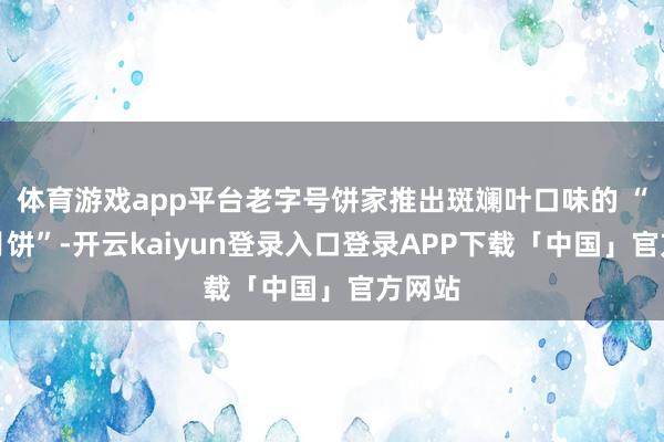 体育游戏app平台老字号饼家推出斑斓叶口味的 “娘惹月饼”-开云kaiyun登录入口登录APP下载「中国」官方网站