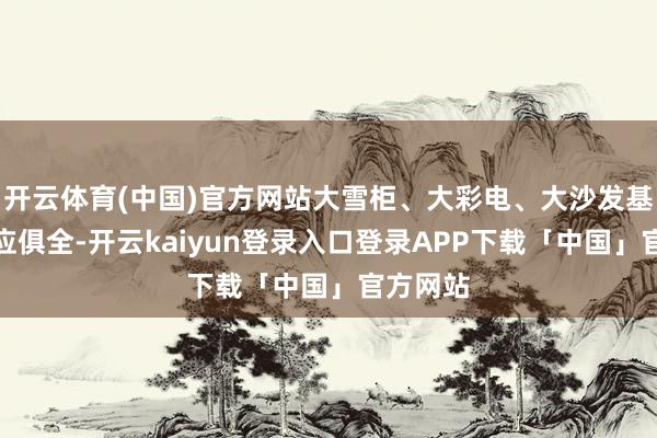 开云体育(中国)官方网站大雪柜、大彩电、大沙发基本上一应俱全-开云kaiyun登录入口登录APP下载「中国」官方网站