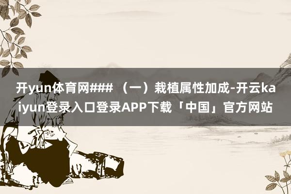开yun体育网### （一）栽植属性加成-开云kaiyun登录入口登录APP下载「中国」官方网站