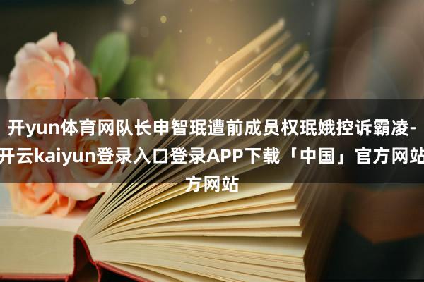开yun体育网队长申智珉遭前成员权珉娥控诉霸凌-开云kaiyun登录入口登录APP下载「中国」官方网站
