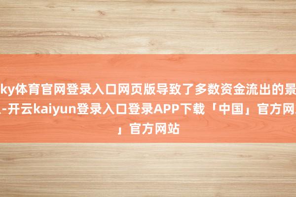 ky体育官网登录入口网页版导致了多数资金流出的景象-开云kaiyun登录入口登录APP下载「中国」官方网站