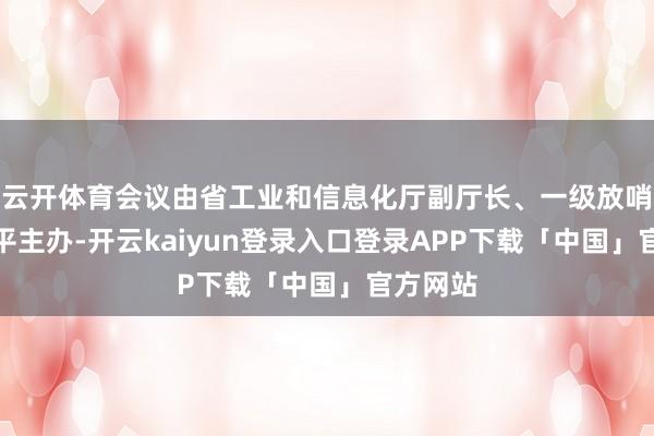 云开体育会议由省工业和信息化厅副厅长、一级放哨员程国平主办-开云kaiyun登录入口登录APP下载「中国」官方网站
