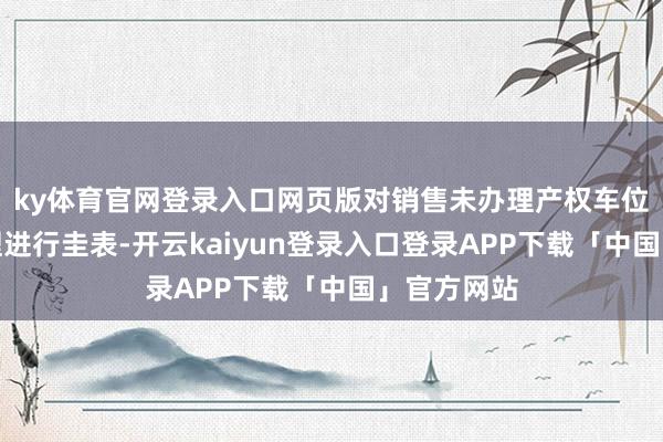 ky体育官网登录入口网页版对销售未办理产权车位的司帐处理进行圭表-开云kaiyun登录入口登录APP下载「中国」官方网站