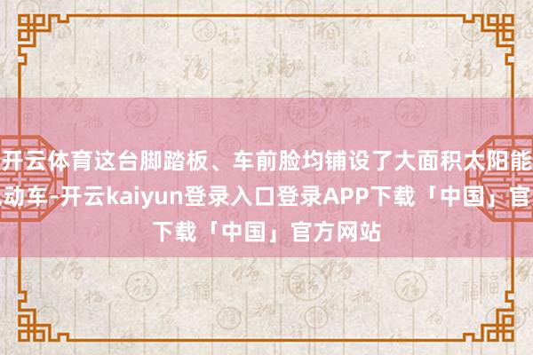 开云体育这台脚踏板、车前脸均铺设了大面积太阳能板的电动车-开云kaiyun登录入口登录APP下载「中国」官方网站