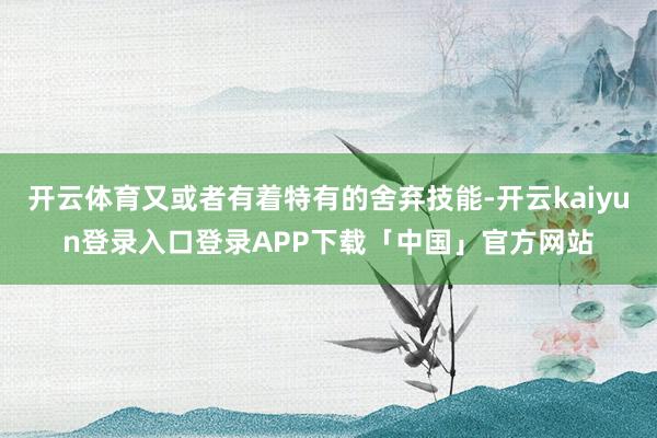 开云体育又或者有着特有的舍弃技能-开云kaiyun登录入口登录APP下载「中国」官方网站