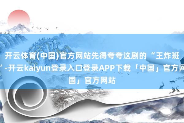 开云体育(中国)官方网站先得夸夸这剧的 “王炸班底”-开云kaiyun登录入口登录APP下载「中国」官方网站