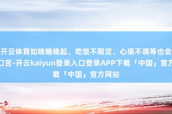 开云体育如晚睡晚起、吃饭不限定、心境不调等也会激发口苦-开云kaiyun登录入口登录APP下载「中国」官方网站