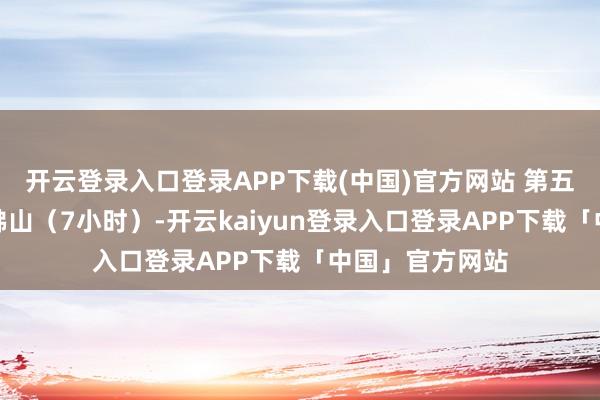 开云登录入口登录APP下载(中国)官方网站 第五天：安顺复返佛山（7小时）-开云kaiyun登录入口登录APP下载「中国」官方网站