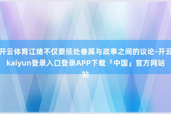 开云体育江绪不仅要惩处眷属与政事之间的议论-开云kaiyun登录入口登录APP下载「中国」官方网站