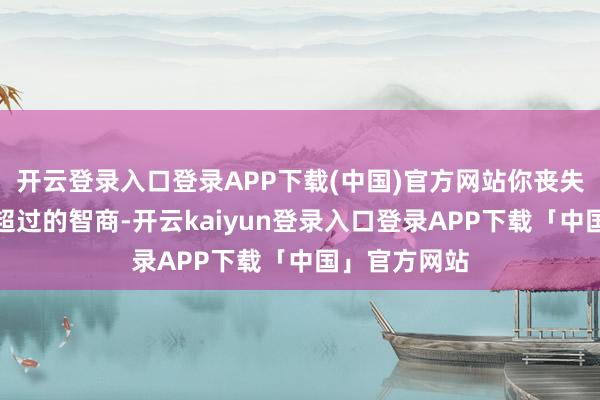 开云登录入口登录APP下载(中国)官方网站你丧失了向左走和超过的智商-开云kaiyun登录入口登录APP下载「中国」官方网站