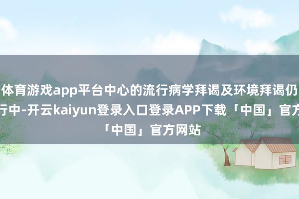 体育游戏app平台中心的流行病学拜谒及环境拜谒仍在进行中-开云kaiyun登录入口登录APP下载「中国」官方网站