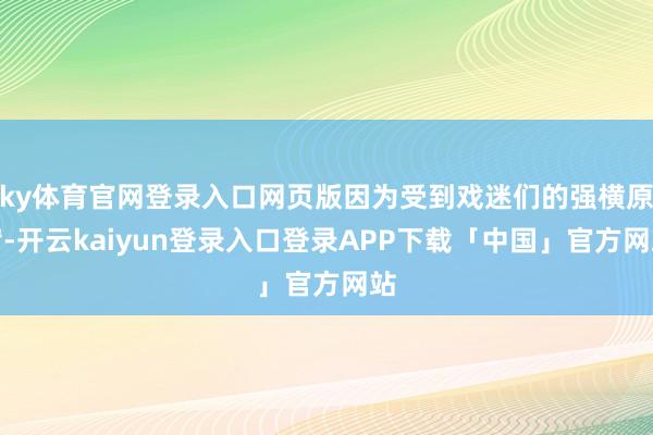 ky体育官网登录入口网页版因为受到戏迷们的强横原宥-开云kaiyun登录入口登录APP下载「中国」官方网站