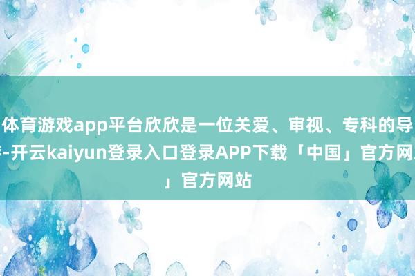 体育游戏app平台欣欣是一位关爱、审视、专科的导游-开云kaiyun登录入口登录APP下载「中国」官方网站