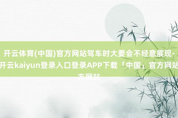 开云体育(中国)官方网站驾车时大要会不经意展现-开云kaiyun登录入口登录APP下载「中国」官方网站