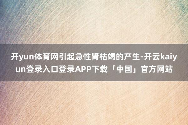 开yun体育网引起急性肾枯竭的产生-开云kaiyun登录入口登录APP下载「中国」官方网站