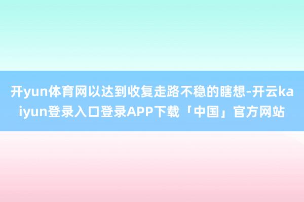 开yun体育网以达到收复走路不稳的瞎想-开云kaiyun登录入口登录APP下载「中国」官方网站