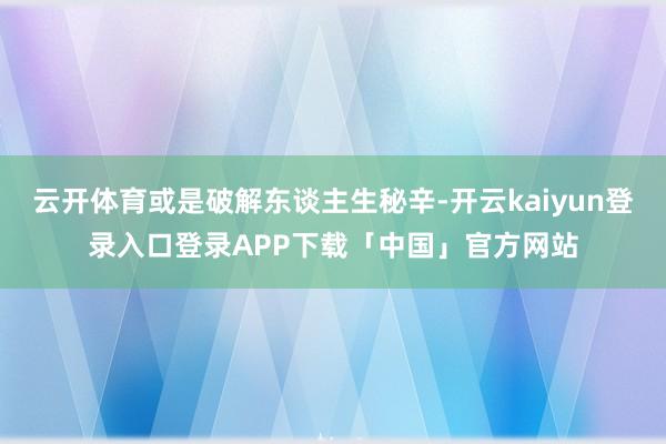 云开体育或是破解东谈主生秘辛-开云kaiyun登录入口登录APP下载「中国」官方网站